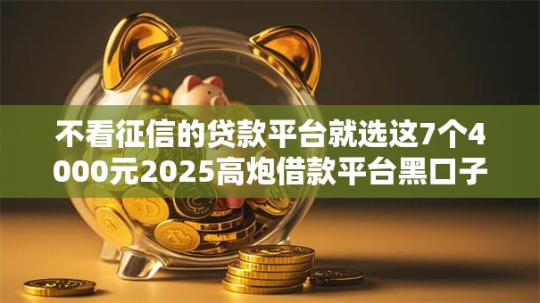 不看征信的贷款平台就选这7个4000元2025高炮借款平台黑口子链接 不看征信的贷款平台就选这7个4000元2025高炮借款平台黑口子链接