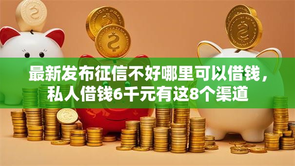 最新发布征信不好哪里可以借钱,私人借钱6千元有这8个渠道 最新发布征信不好哪里可以借钱,私人借钱6千元有这8个渠道