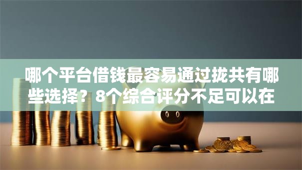 哪个平台借钱最容易通过拢共有哪些选择?8个综合评分不足可以在平台借到钱详解 哪个平台借钱最容易通过拢共有哪些选择?8个综合评分不足可以在平台借到钱详解