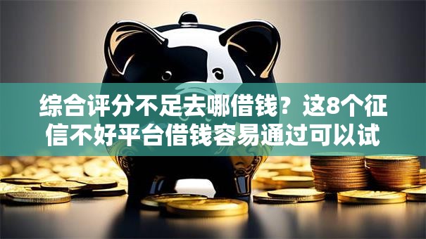 综合评分不足去哪借钱？这8个征信不好平台借钱容易通过可以试试