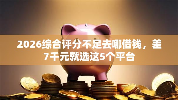 2026综合评分不足去哪借钱，差7千元就选这5个平台