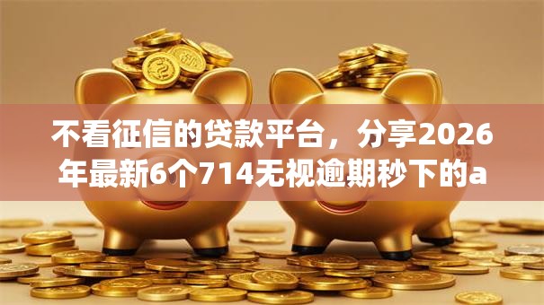 不看征信的贷款平台，分享2026年最新6个714无视逾期秒下的app