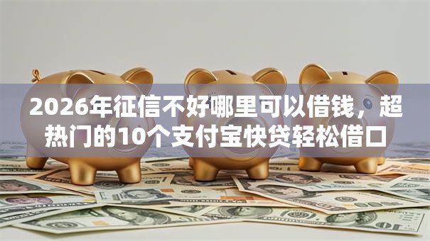 2026年征信不好哪里可以借钱,超热门的10个支付宝快贷轻松借口子推荐 2026年征信不好哪里可以借钱,超热门的10个支付宝快贷轻松借口子推荐
