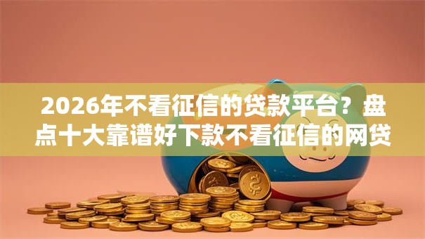 2026年不看征信的贷款平台?盘点十大靠谱好下款不看征信的网贷平台 2026年不看征信的贷款平台?盘点十大靠谱好下款不看征信的网贷平台