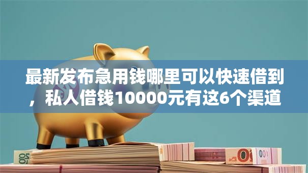 最新发布急用钱哪里可以快速借到，私人借钱10000元有这6个渠道