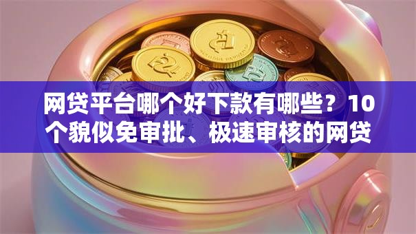 网贷平台哪个好下款有哪些？10个貌似免审批、极速审核的网贷口子合集
