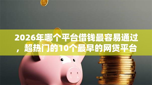 2026年哪个平台借钱最容易通过，超热门的10个最早的网贷平台推荐
