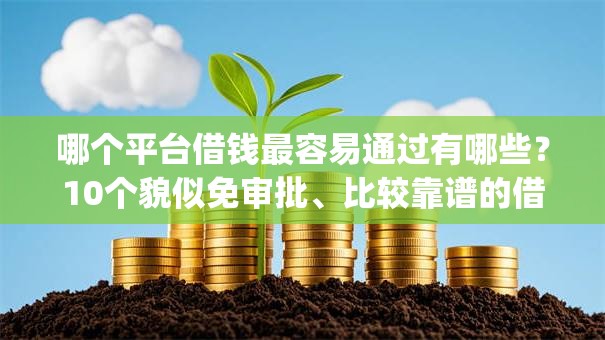 哪个平台借钱最容易通过有哪些?10个貌似免审批、比较靠谱的借钱app合集 哪个平台借钱最容易通过有哪些?10个貌似免审批、比较靠谱的借钱app合集