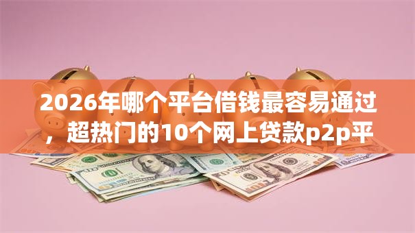 2026年哪个平台借钱最容易通过，超热门的10个网上贷款p2p平台推荐