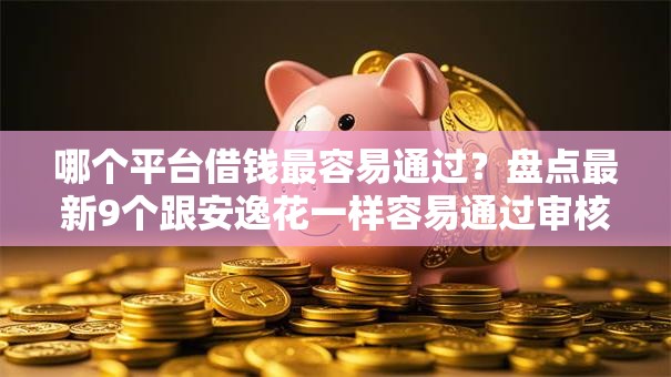 哪个平台借钱最容易通过？盘点最新9个跟安逸花一样容易通过审核的软件
