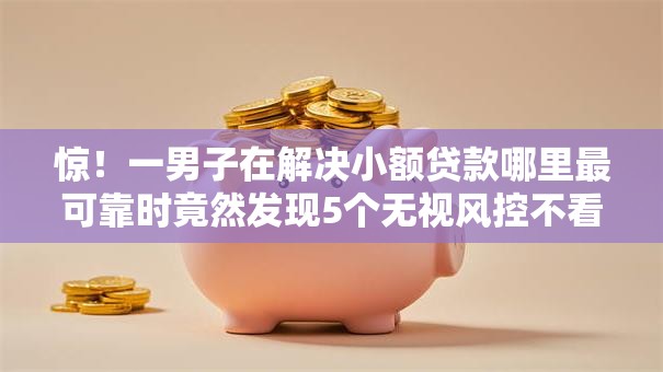 惊！一男子在解决小额贷款哪里最可靠时竟然发现5个无视风控不看征信的网贷，事后分享了出来