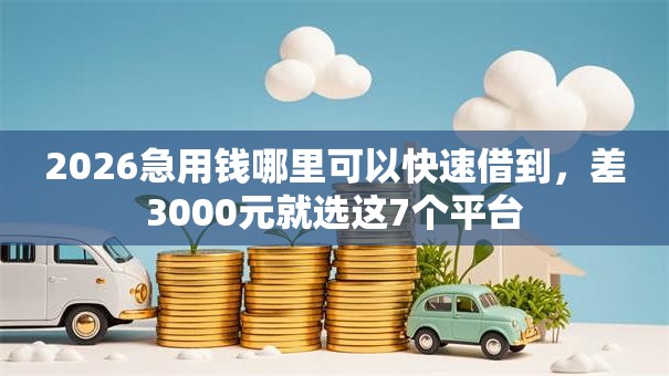 2026急用钱哪里可以快速借到，差3000元就选这7个平台