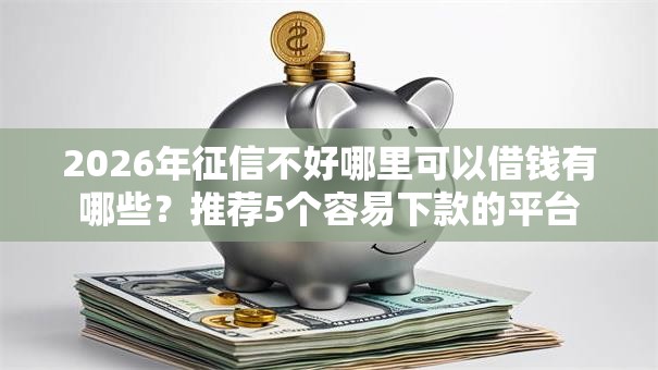 2026年征信不好哪里可以借钱有哪些?推荐5个容易下款的平台 2026年征信不好哪里可以借钱有哪些?推荐5个容易下款的平台