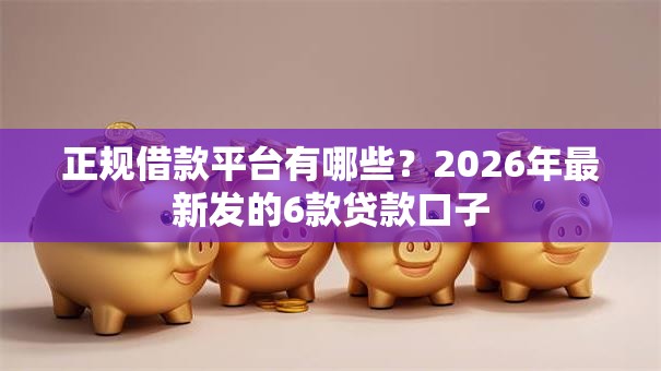 正规借款平台有哪些?2026年最新发的6款贷款口子 正规借款平台有哪些?2026年最新发的6款贷款口子