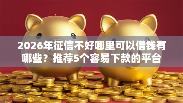 2026年征信不好哪里可以借钱有哪些?推荐5个容易下款的平台 2026年征信不好哪里可以借钱有哪些?推荐5个容易下款的平台