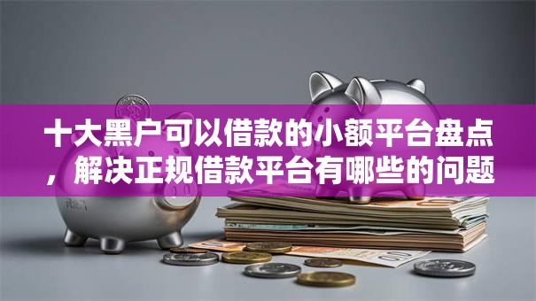 十大黑户可以借款的小额平台盘点,解决正规借款平台有哪些的问题 十大黑户可以借款的小额平台盘点,解决正规借款平台有哪些的问题