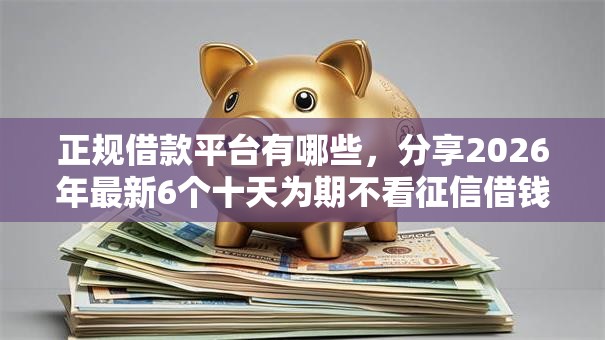 正规借款平台有哪些，分享2026年最新6个十天为期不看征信借钱平台