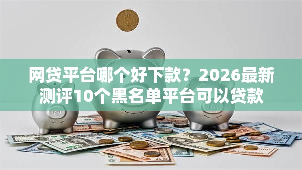 网贷平台哪个好下款?2026最新测评10个黑名单平台可以贷款 网贷平台哪个好下款?2026最新测评10个黑名单平台可以贷款