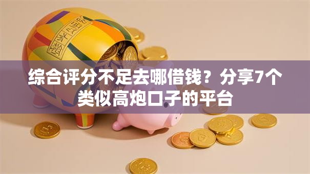 综合评分不足去哪借钱？分享7个类似高炮口子的平台