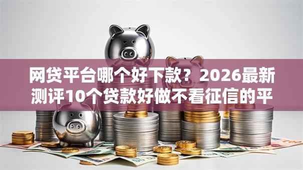 网贷平台哪个好下款？2026最新测评10个贷款好做不看征信的平台