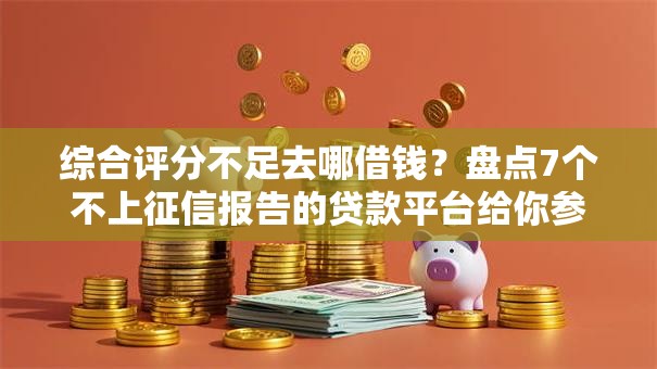 综合评分不足去哪借钱?盘点7个不上征信报告的贷款平台给你参考 综合评分不足去哪借钱?盘点7个不上征信报告的贷款平台给你参考
