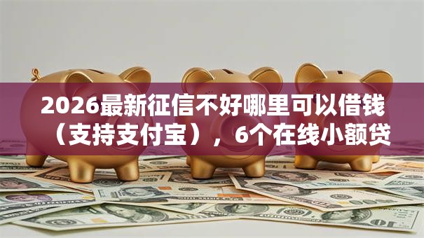 2026最新征信不好哪里可以借钱（支持支付宝），6个在线小额贷款平台无私分享