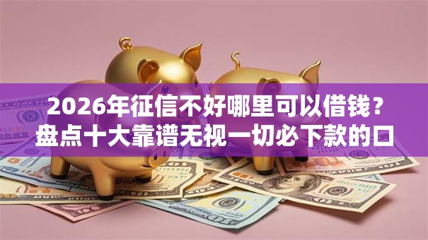 2026年征信不好哪里可以借钱？盘点十大靠谱无视一切必下款的口子