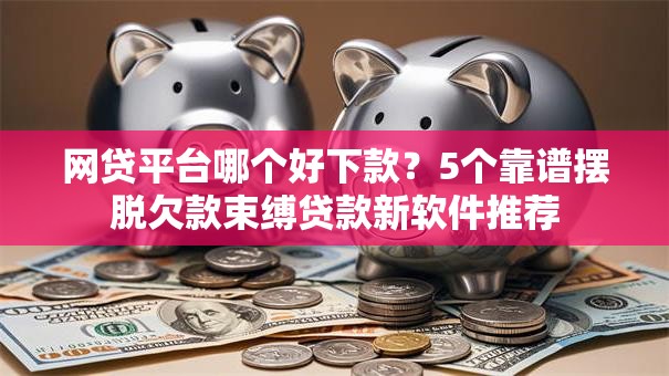 网贷平台哪个好下款？5个靠谱摆脱欠款束缚贷款新软件推荐