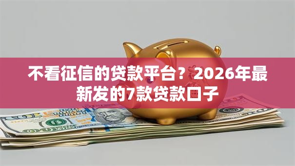 不看征信的贷款平台?2026年最新发的7款贷款口子 不看征信的贷款平台?2026年最新发的7款贷款口子
