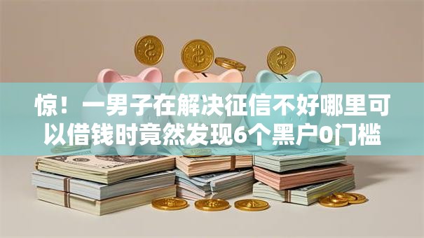 惊！一男子在解决征信不好哪里可以借钱时竟然发现6个黑户0门槛贷款口子，事后分享了出来