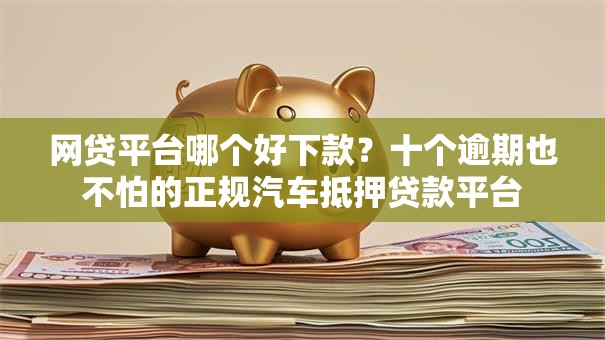 网贷平台哪个好下款？十个逾期也不怕的正规汽车抵押贷款平台