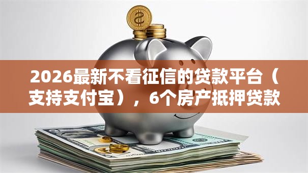 2026最新不看征信的贷款平台(支持支付宝),6个房产抵押贷款平台无私分享 2026最新不看征信的贷款平台(支持支付宝),6个房产抵押贷款平台无私分享