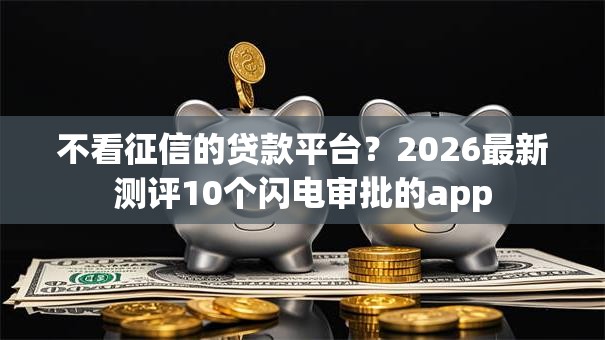 不看征信的贷款平台？2026最新测评10个闪电审批的app