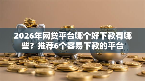 2026年网贷平台哪个好下款有哪些?推荐6个容易下款的平台 2026年网贷平台哪个好下款有哪些?推荐6个容易下款的平台