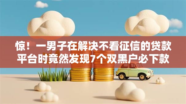 惊!一男子在解决不看征信的贷款平台时竟然发现7个双黑户必下款的口子2025,事后分享了出来 惊!一男子在解决不看征信的贷款平台时竟然发现7个双黑户必下款的口子2025,事后分享了出来