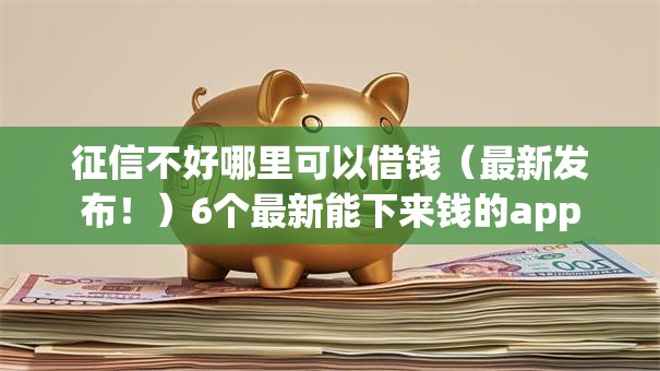 征信不好哪里可以借钱（最新发布！）6个最新能下来钱的app