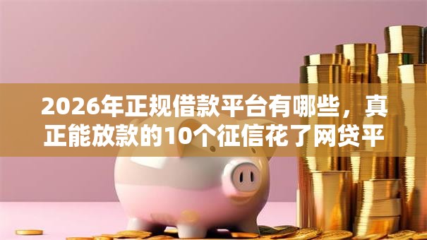 2026年正规借款平台有哪些,真正能放款的10个征信花了网贷平台哪些好下款推荐 2026年正规借款平台有哪些,真正能放款的10个征信花了网贷平台哪些好下款推荐