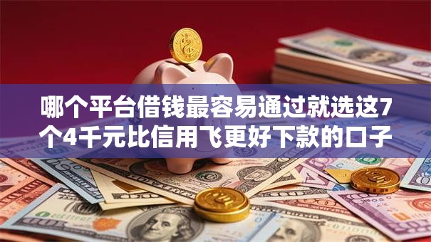 哪个平台借钱最容易通过就选这7个4千元比信用飞更好下款的口子