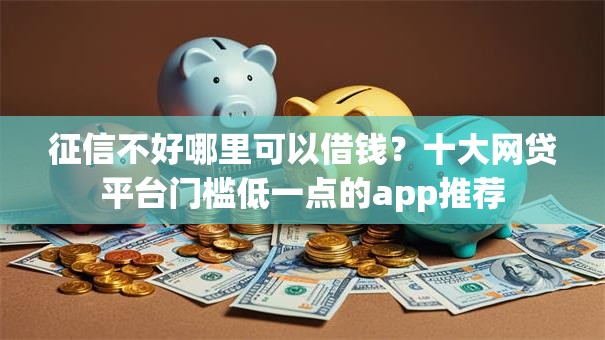 征信不好哪里可以借钱?十大网贷平台门槛低一点的app推荐 征信不好哪里可以借钱?十大网贷平台门槛低一点的app推荐