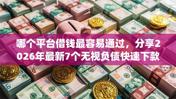 哪个平台借钱最容易通过，分享2026年最新7个无视负债快速下款长期网贷的app