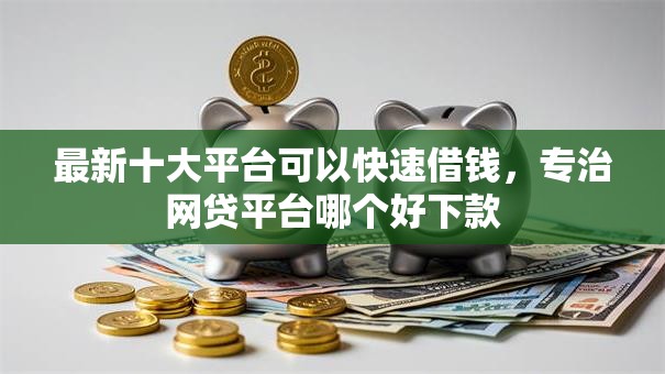 最新十大平台可以快速借钱，专治网贷平台哪个好下款