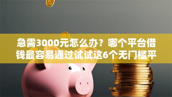 急需3000元怎么办？哪个平台借钱最容易通过试试这6个无门槛平台