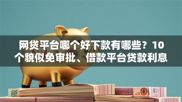 网贷平台哪个好下款有哪些?10个貌似免审批、借款平台贷款利息又低又正规合集 网贷平台哪个好下款有哪些?10个貌似免审批、借款平台贷款利息又低又正规合集