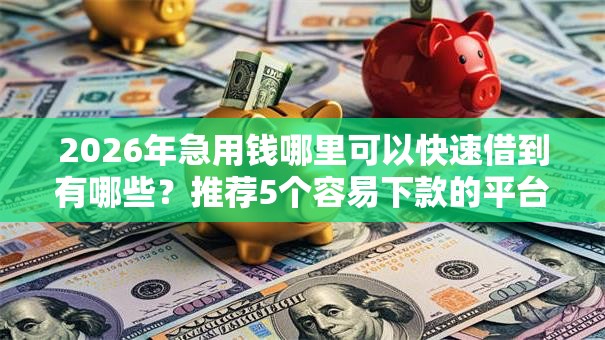 2026年急用钱哪里可以快速借到有哪些？推荐5个容易下款的平台